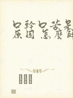 口干口苦是什么原因 怎么解决