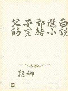 父子都选白月光的完结小说