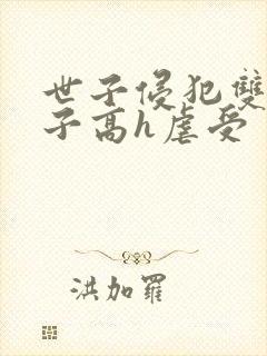 世子侵犯双性太子高h虐受