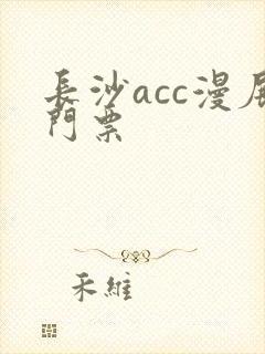 长沙acc漫展门票