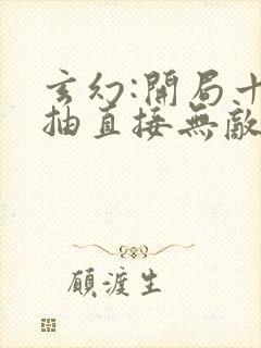 玄幻:开局十连抽直接无敌最新章节列表