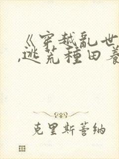 《穿越乱世农女,逃荒种田养娃忙》