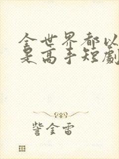 全世界都以为我是高手短剧短剧全集在线观看