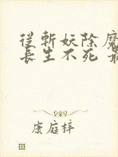 从斩妖除魔开始长生不死 最新章节笔趣阁