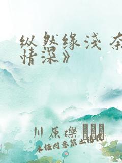 纵然缘浅 奈何情深》