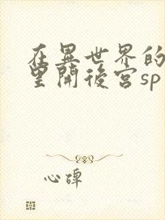 在异世界的迷宫里开后宫sp