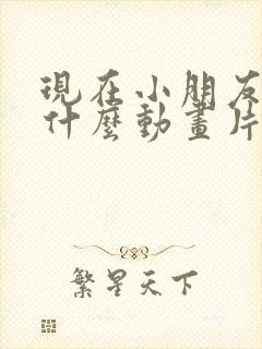 现在小朋友喜欢什么动画片