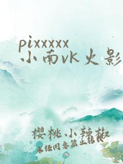 pixxxxx小南vk火影