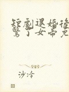 短剧退婚后我震惊了女帝免费观看