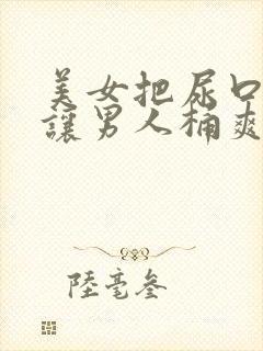 美女把尿口扒开让男人桶爽小说