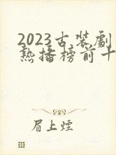 2023古装剧热播榜前十名