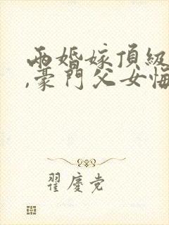 两婚嫁顶级大佬,豪门父女悔哭了在线全文