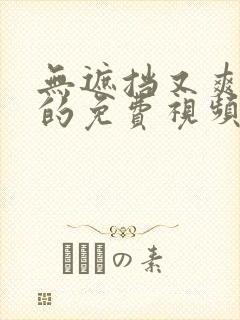 无遮挡又爽又黄的免费视频