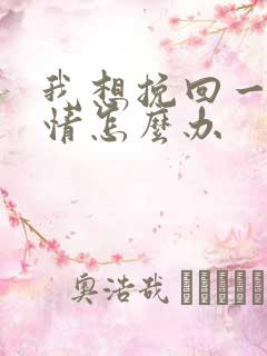 我想挽回一段感情怎么办