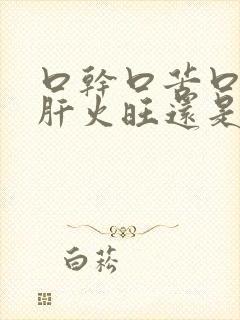 口干口苦口臭是肝火旺还是胃火旺