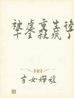 被虐重生后,真千金杀疯了听书全文