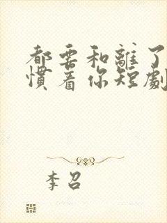 都要和离了谁还惯着你短剧