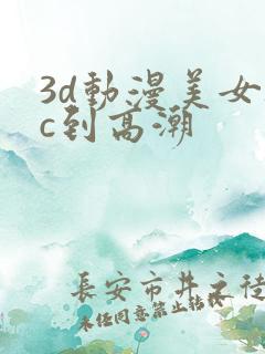 3d动漫美女被c到高潮