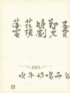 落花时节又逢君电视剧免费看全集