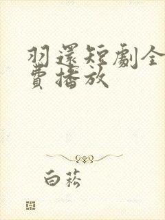 羽还短剧全集免费播放