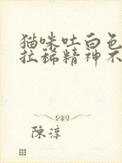 猫咪吐白色泡沫拉稀精神不好