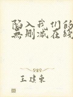 陷入我们的热恋无删减在线阅读