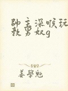 帅主深喉玩奴调教男奴g