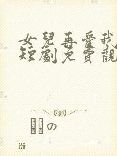 女儿再爱我一次短剧免费观看全集大结局