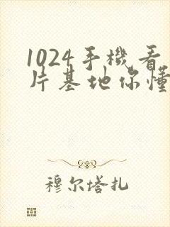 1024手机看片基地你懂