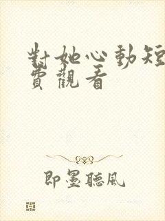 对她心动短剧免费观看