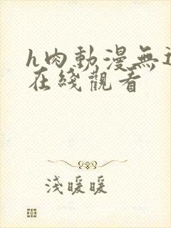 h肉动漫无遮挡在线观看