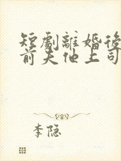 短剧离婚后嫁给前夫他上司