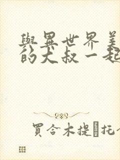 与异世界美少女的大叔一起冒险免费观看