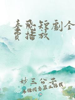 秦飞短剧全集免费播放