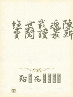 绝世武魂陈枫免费阅读最新篇章