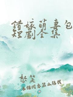 错嫁萌妻包甜的短剧全集