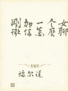 刚加一个女孩子微信怎么聊