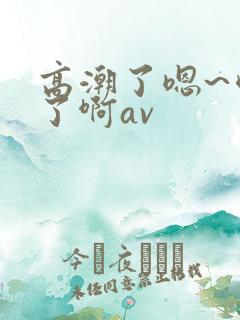 高潮了嗯~喷水了啊av
