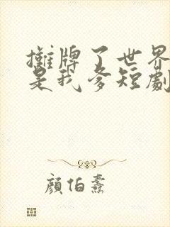 摊牌了世界首富是我爹短剧全集免费