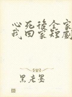 心死后全家跪求我回家短剧免费观看