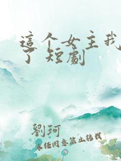 这个女主我不当了 短剧