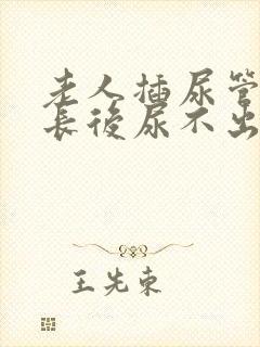 老人插尿管时间长后尿不出来怎么办