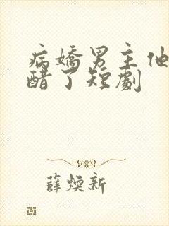 病娇男主他又吃醋了短剧