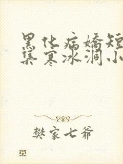 黑化病娇短篇合集寒冰洞小说