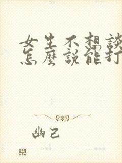 女生不想谈恋爱怎么说能打动她的心