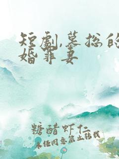 短剧,慕总的隐婚罪妻