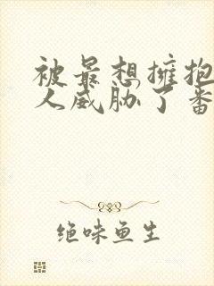 被最想拥抱的男人威胁了番外