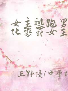 女主逃跑男主黑化惩罚女主