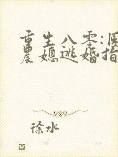 重生八零:团长农媳逃婚指南