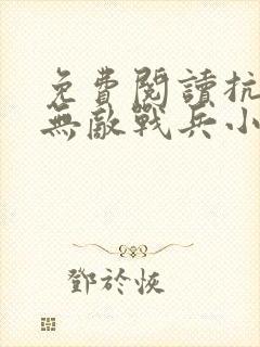 免费阅读抗日之无敌战兵小说